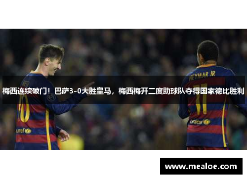 梅西连续破门！巴萨3-0大胜皇马，梅西梅开二度助球队夺得国家德比胜利